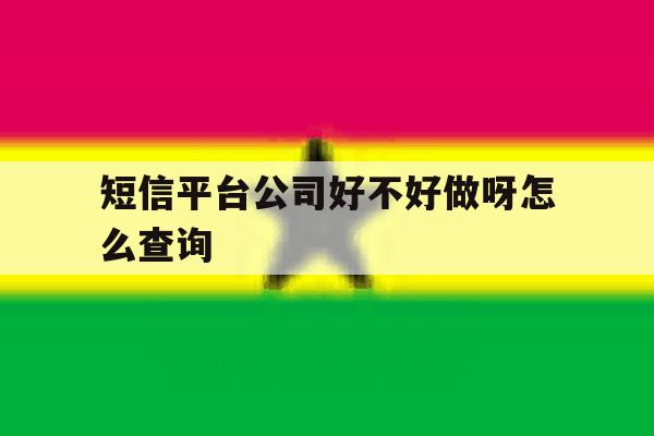 短信平台公司好不好做呀怎么查询 短信平台公司好不好做呀怎么查询