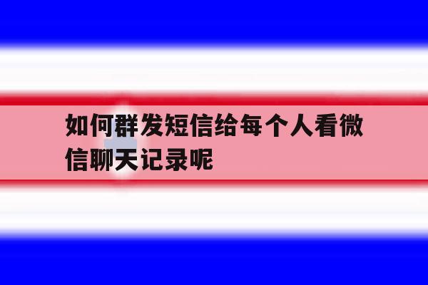 关于如何群发短信给每个人看微信聊天记录呢的信息 关于如何群发短信给每个人看微信聊天记录呢的信息