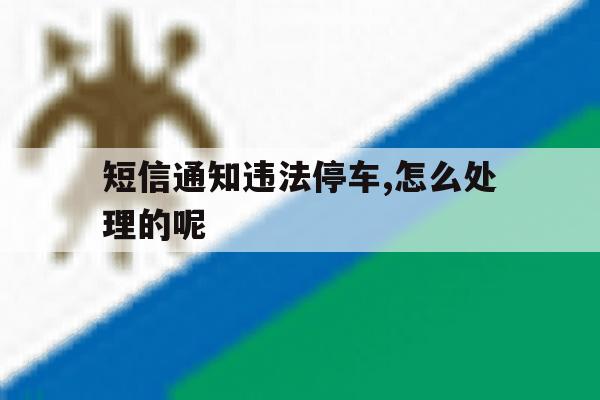 短信通知违法停车,怎么处理的呢 短信通知违法停车,怎么处理的呢