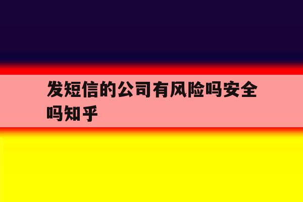 发短信的公司有风险吗安全吗知乎 发短信的公司有风险吗安全吗知乎