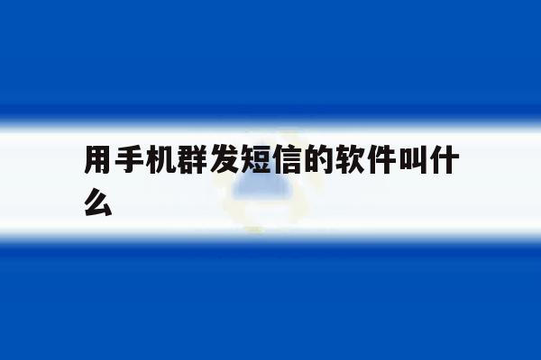 用手机群发短信的软件叫什么 用手机群发短信的软件叫什么