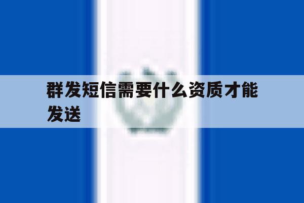 群发短信需要什么资质才能发送 群发短信需要什么资质才能发送