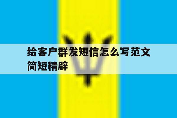 给客户群发短信怎么写范文简短精辟 给客户群发短信怎么写范文简短精辟