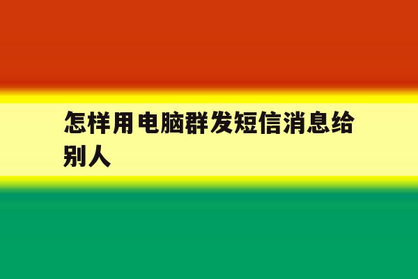 怎样用电脑群发短信消息给别人 怎样用电脑群发短信消息给别人
