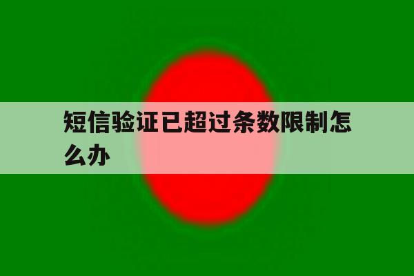 短信验证已超过条数限制怎么办 短信验证已超过条数限制怎么办