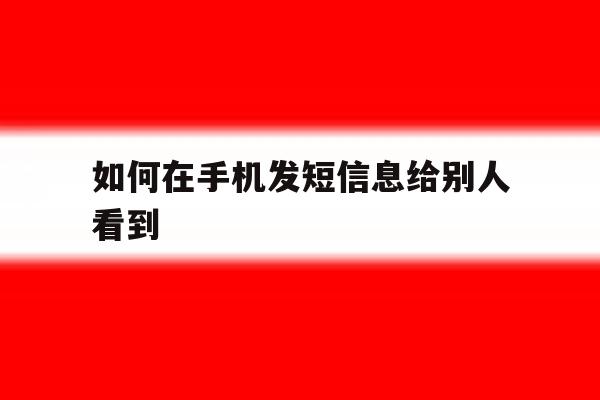 如何在手机发短信息给别人看到 如何在手机发短信息给别人看到
