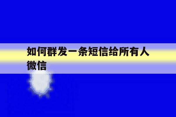 如何群发一条短信给所有人微信 如何群发一条短信给所有人微信