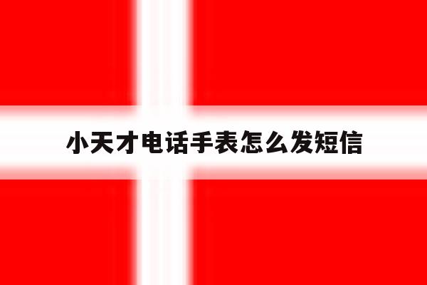 小天才电话手表怎么发短信 小天才电话手表怎么发短信