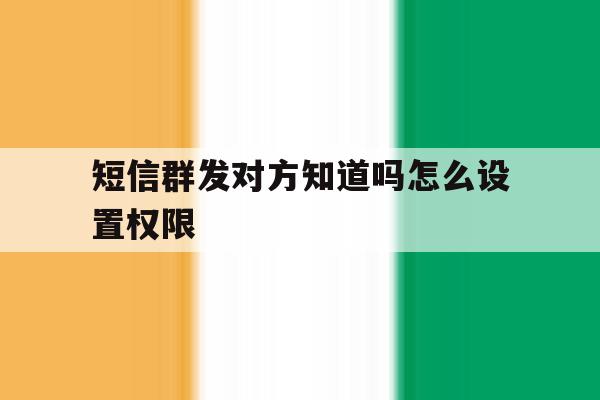 短信群发对方知道吗怎么设置权限 短信群发对方知道吗怎么设置权限