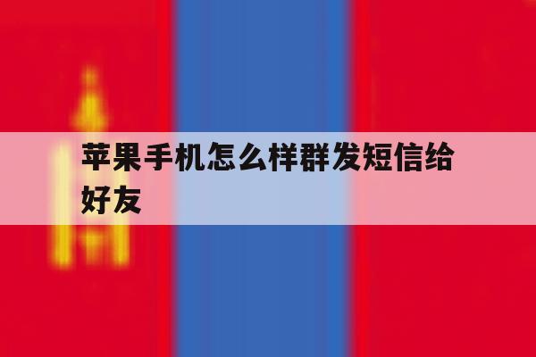 苹果手机怎么样群发短信给好友 苹果手机怎么样群发短信给好友
