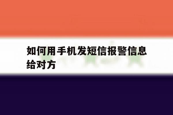 如何用手机发短信报警信息给对方 如何用手机发短信报警信息给对方