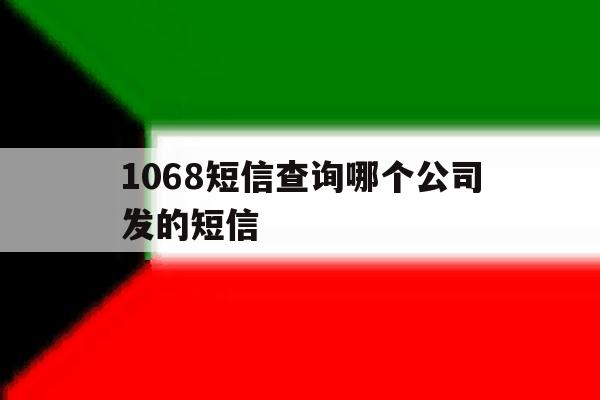1068短信查询哪个公司发的短信 1068短信查询哪个公司发的短信