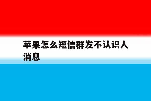 苹果怎么短信群发不认识人消息 苹果怎么短信群发不认识人消息