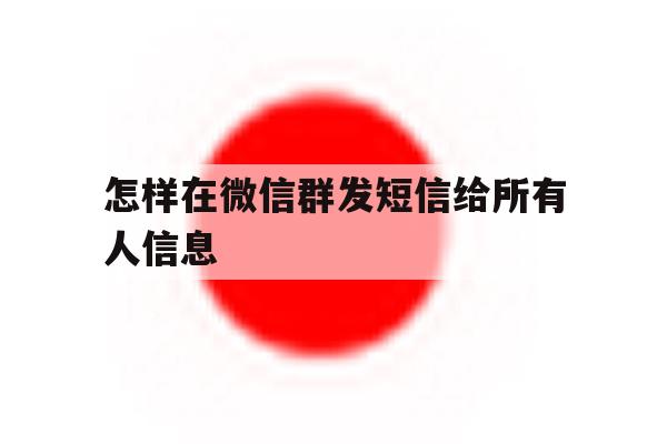 怎样在微信群发短信给所有人信息 怎样在微信群发短信给所有人信息
