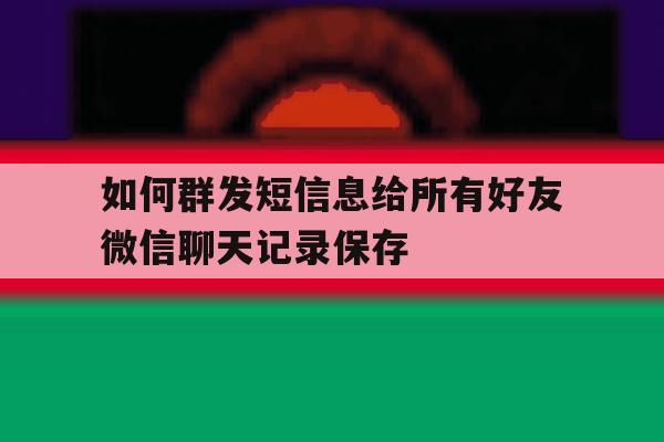 如何群发短信息给所有好友微信聊天记录保存 如何群发短信息给所有好友微信聊天记录保存
