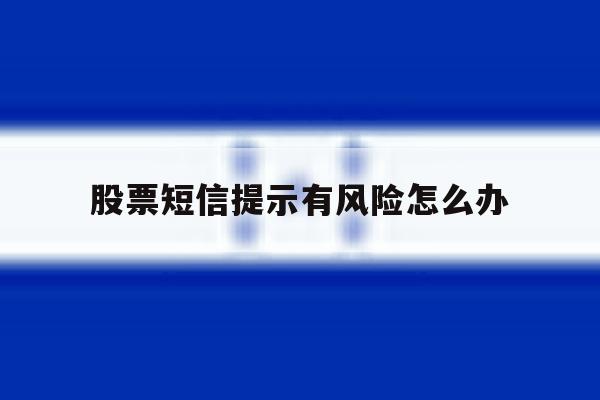 股票短信提示有风险怎么办 股票短信提示有风险怎么办