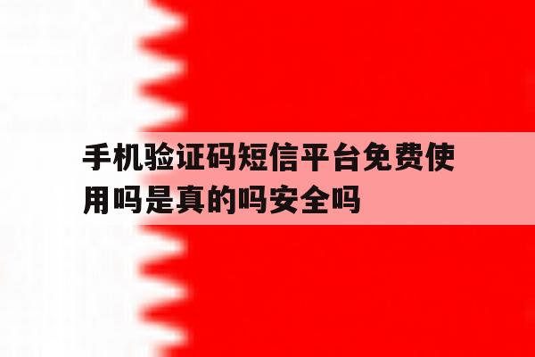 手机验证码短信平台免费使用吗是真的吗安全吗的简单介绍 手机验证码短信平台免费使用吗是真的吗安全吗的简单介绍