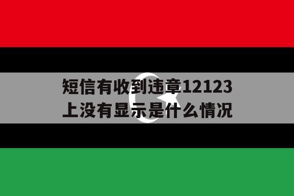 短信有收到违章12123上没有显示是什么情况 短信有收到违章12123上没有显示是什么情况