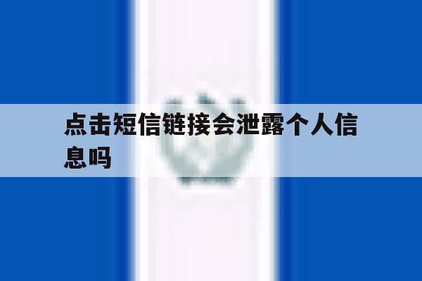 点击短信链接会泄露个人信息吗 点击短信链接会泄露个人信息吗