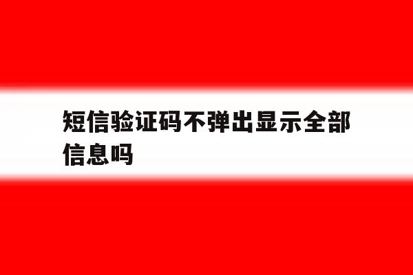 短信验证码不弹出显示全部信息吗 短信验证码不弹出显示全部信息吗