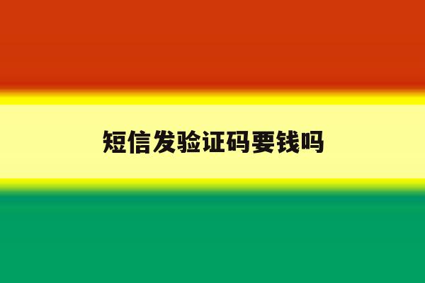 短信发验证码要钱吗 短信发验证码要钱吗