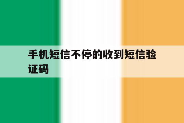 手机短信不停的收到短信验证码 手机短信不停的收到短信验证码