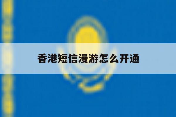 香港短信漫游怎么开通 香港短信漫游怎么开通
