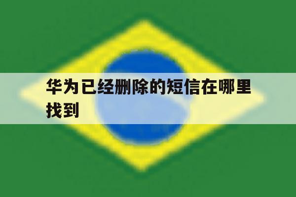 华为已经删除的短信在哪里找到 华为已经删除的短信在哪里找到
