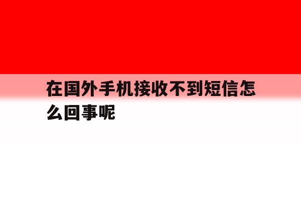 在国外手机接收不到短信怎么回事呢 在国外手机接收不到短信怎么回事呢
