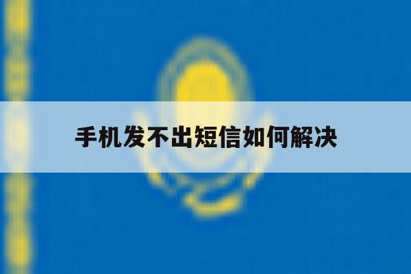手机发不出短信如何解决 手机发不出短信如何解决