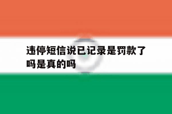 违停短信说已记录是罚款了吗是真的吗 违停短信说已记录是罚款了吗是真的吗