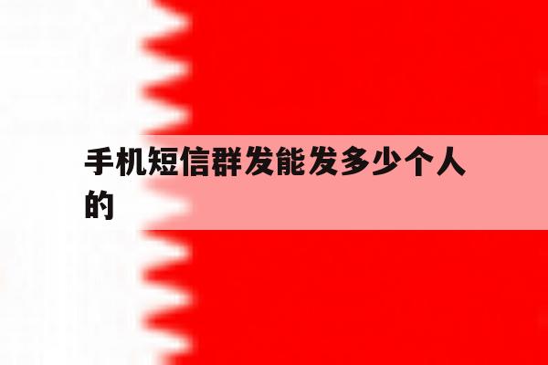 手机短信群发能发多少个人的 手机短信群发能发多少个人的