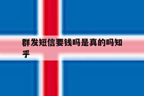 群发短信要钱吗是真的吗知乎 群发短信要钱吗是真的吗知乎