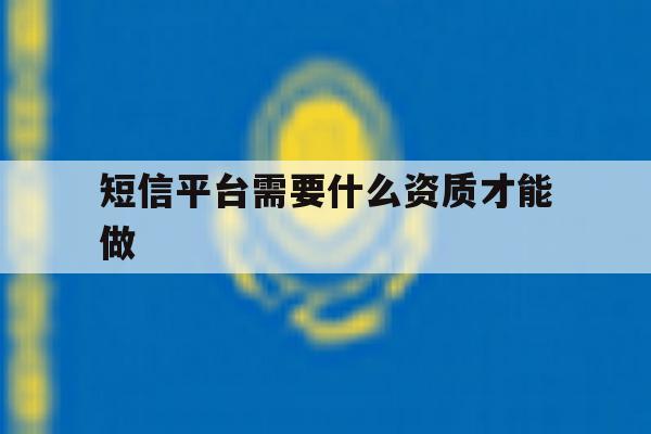 包含短信平台需要什么资质才能做的词条 包含短信平台需要什么资质才能做的词条