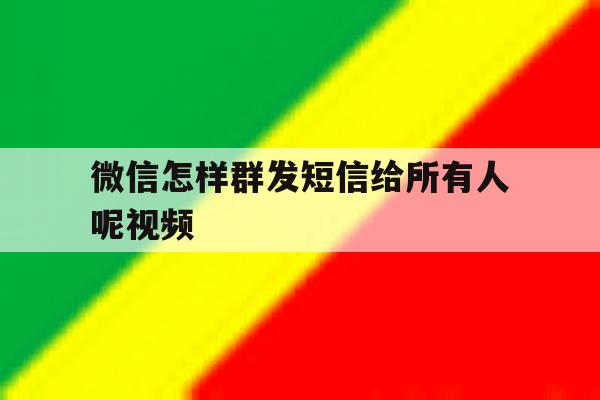 微信怎样群发短信给所有人呢视频 微信怎样群发短信给所有人呢视频