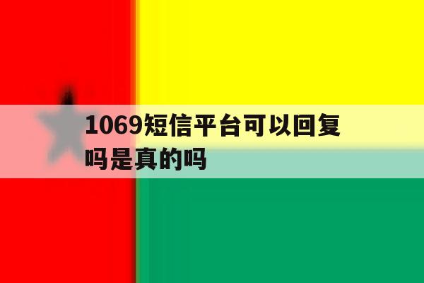 1069短信平台可以回复吗是真的吗 1069短信平台可以回复吗是真的吗