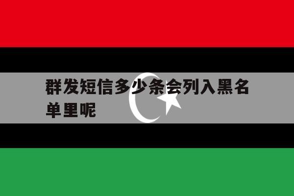 群发短信多少条会列入黑名单里呢 群发短信多少条会列入黑名单里呢