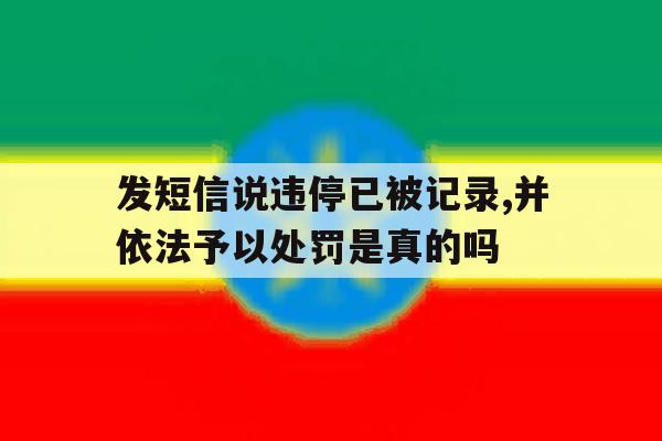 关于发短信说违停已被记录,并依法予以处罚是真的吗的信息 关于发短信说违停已被记录,并依法予以处罚是真的吗的信息