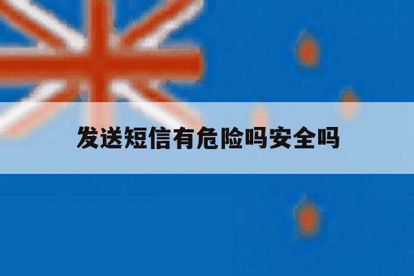发送短信有危险吗安全吗 发送短信有危险吗安全吗