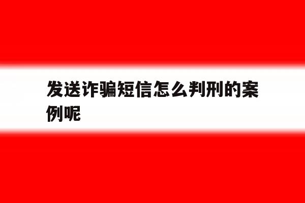 发送诈骗短信怎么判刑的案例呢 发送诈骗短信怎么判刑的案例呢