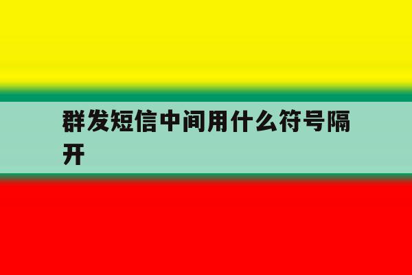 群发短信中间用什么符号隔开 群发短信中间用什么符号隔开