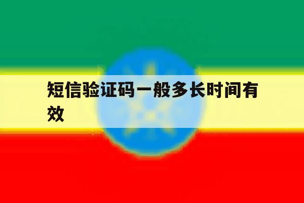 短信验证码一般多长时间有效的简单介绍 短信验证码一般多长时间有效的简单介绍