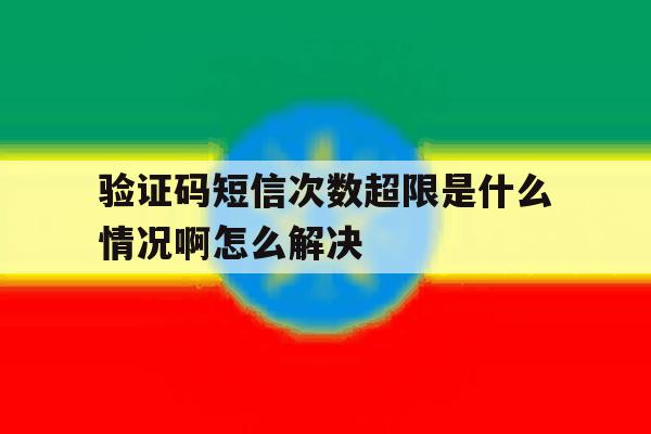 验证码短信次数超限是什么情况啊怎么解决 验证码短信次数超限是什么情况啊怎么解决