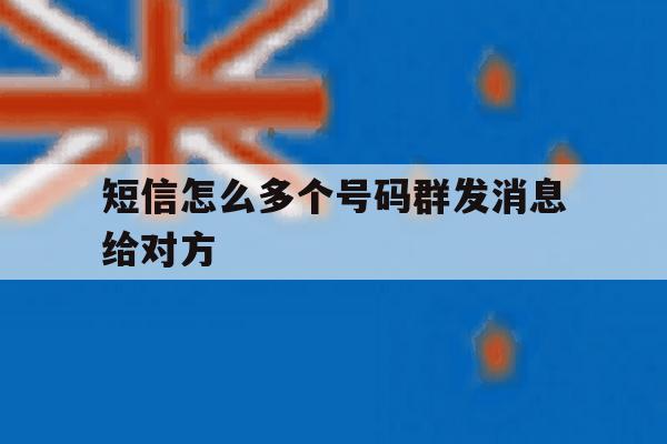 短信怎么多个号码群发消息给对方 短信怎么多个号码群发消息给对方