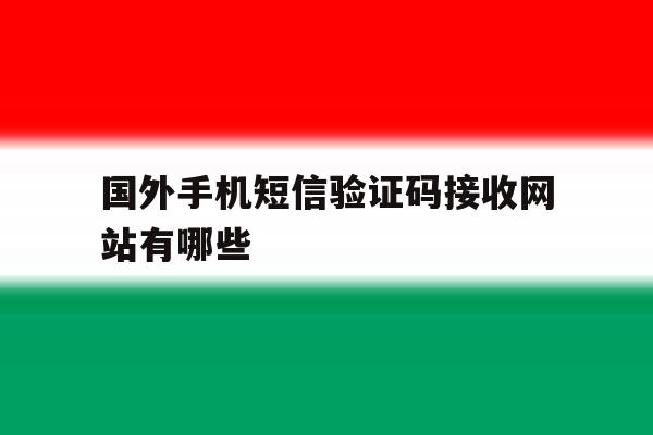 国外手机短信验证码接收网站有哪些 国外手机短信验证码接收网站有哪些