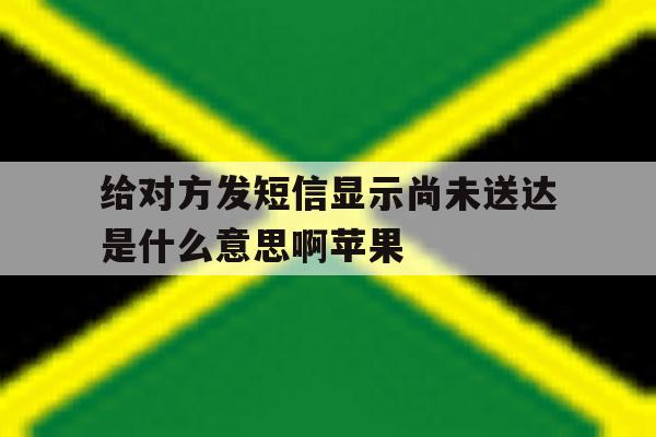 给对方发短信显示尚未送达是什么意思啊苹果 给对方发短信显示尚未送达是什么意思啊苹果