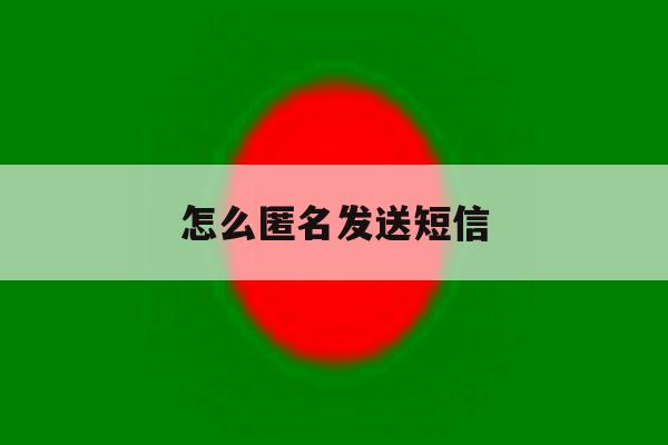 怎么匿名发送短信 怎么匿名发送短信