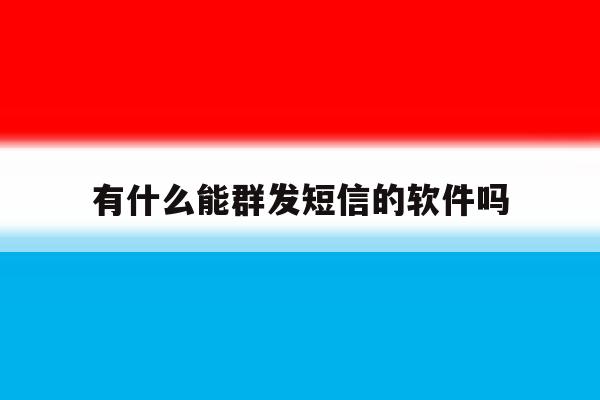 有什么能群发短信的软件吗 有什么能群发短信的软件吗