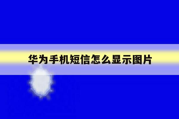 华为手机短信怎么显示图片 华为手机短信怎么显示图片