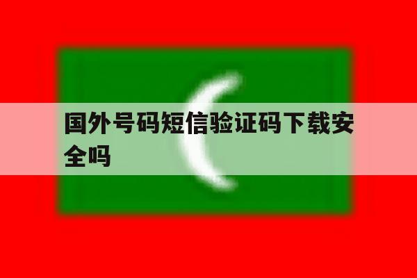 国外号码短信验证码下载安全吗 国外号码短信验证码下载安全吗